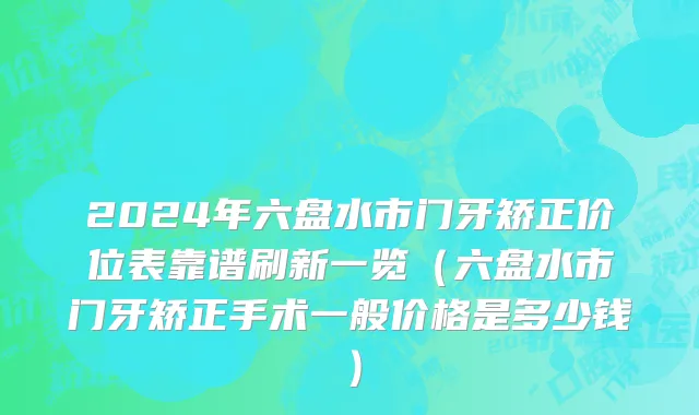 2024年六盘水市门牙矫正价位表靠谱刷新一览（六盘水市门牙矫正手术一般价格是多少钱）