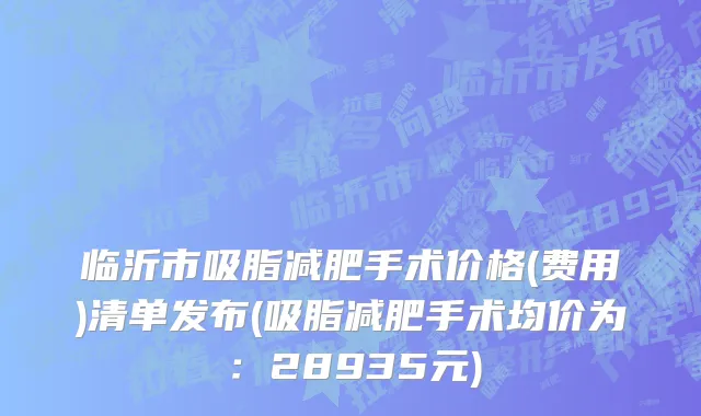 临沂市吸脂减肥手术价格(费用)清单发布(吸脂减肥手术均价为：28935元)