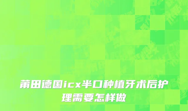 莆田德国icx半口种植牙术后护理需要怎样做