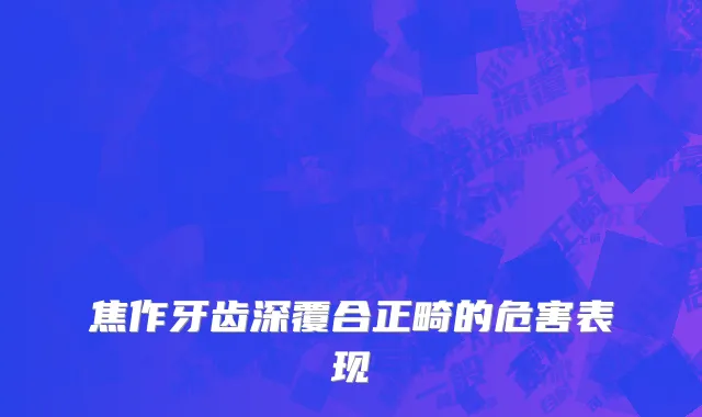 焦作牙齿深覆合正畸的危害表现