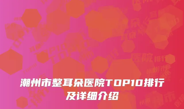 潮州市整耳朵医院TOP10排行及详细介绍