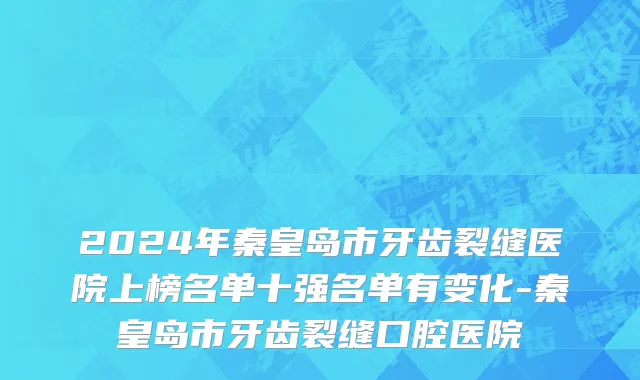 2024年秦皇岛市牙齿裂缝医院上榜名单十强名单有变化-秦皇岛市牙齿裂缝口腔医院