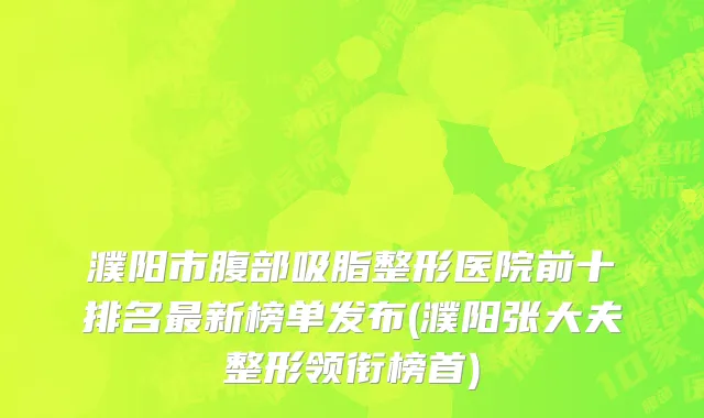 濮阳市腹部吸脂整形医院前十排名最新榜单发布(濮阳张大夫整形领衔榜首)