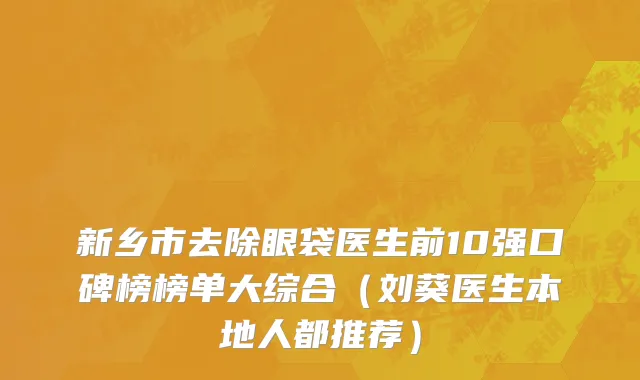 新乡市去除眼袋医生前10强口碑榜榜单大综合（刘葵医生本地人都推荐）