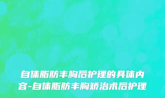 自体脂肪丰胸后护理的具体内容-自体脂肪丰胸矫治术后护理