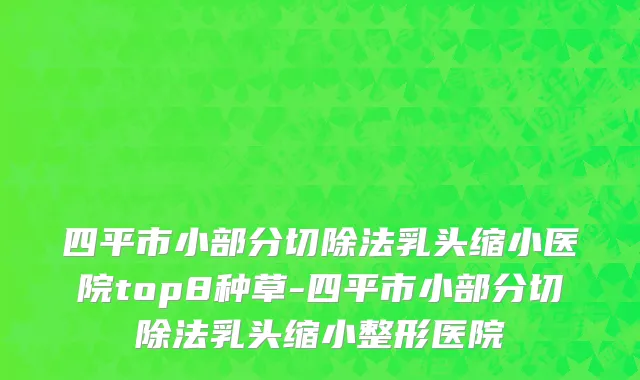 四平市小部分切除法乳头缩小医院top8种草-四平市小部分切除法乳头缩小整形医院