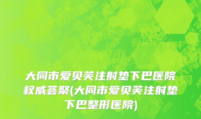 大同市爱贝芙注射垫下巴医院权威荟聚(大同市爱贝芙注射垫下巴整形医院)