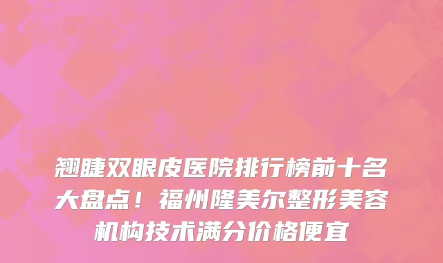 翘睫双眼皮医院排行榜前十名大盘点！福州隆美尔整形美容机构技术满分价格便宜