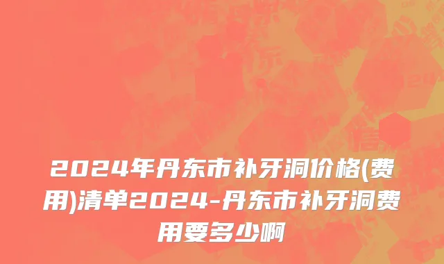2024年丹东市补牙洞价格(费用)清单2024-丹东市补牙洞费用要多少啊