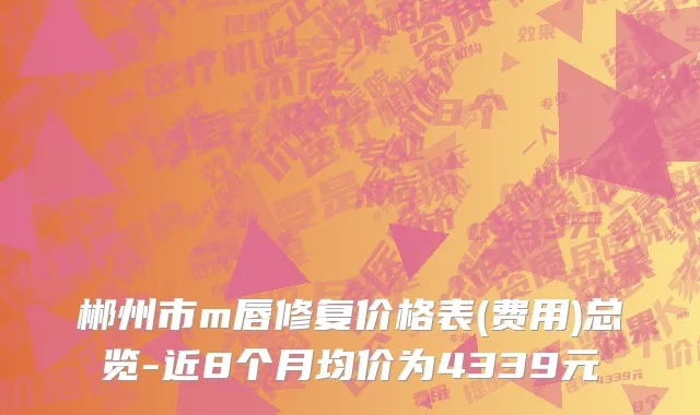 郴州市m唇修复价格表(费用)总览-近8个月均价为4339元