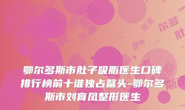 鄂尔多斯市肚子吸脂医生口碑排行榜前十谁独占鳌头-鄂尔多斯市刘育凤整形医生