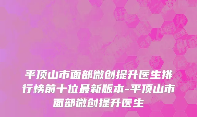 平顶山市面部微创提升医生排行榜前十位最新版本-平顶山市面部微创提升医生