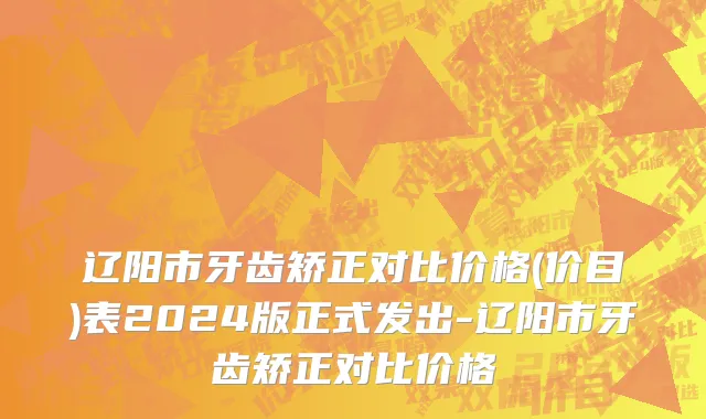 辽阳市牙齿矫正对比价格(价目)表2024版正式发出-辽阳市牙齿矫正对比价格