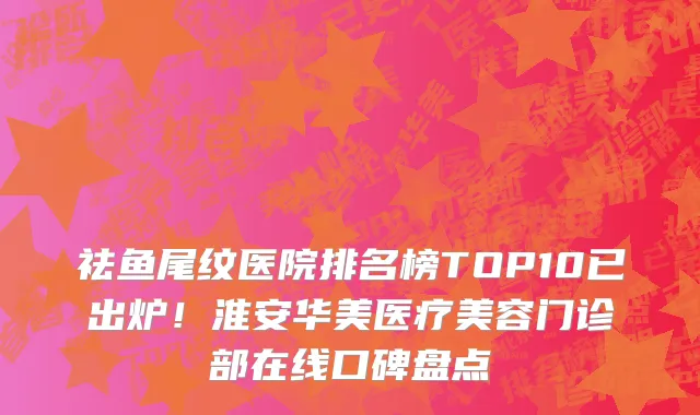 祛鱼尾纹医院排名榜TOP10已出炉!淮安华美医疗美容门诊部在线口碑盘点