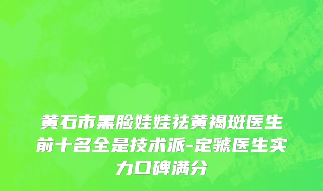 黄石市黑脸娃娃祛黄褐斑医生前十名全是技术派-定虢医生实力口碑满分
