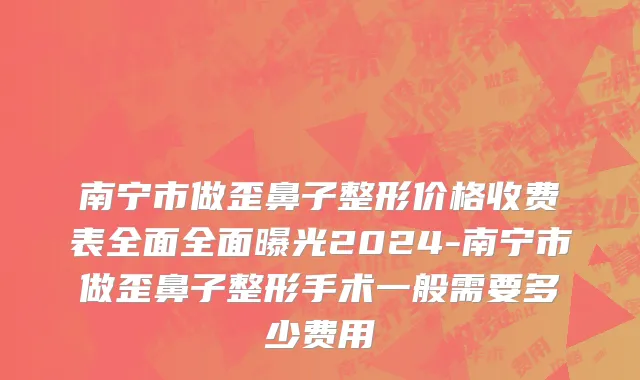 南宁市做歪鼻子整形价格收费表全面全面曝光2024-南宁市做歪鼻子整形手术一般需要多少费用