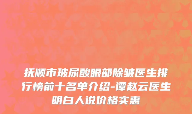 抚顺市玻尿酸眼部除皱医生排行榜前十名单介绍-谭赵云医生明白人说价格实惠