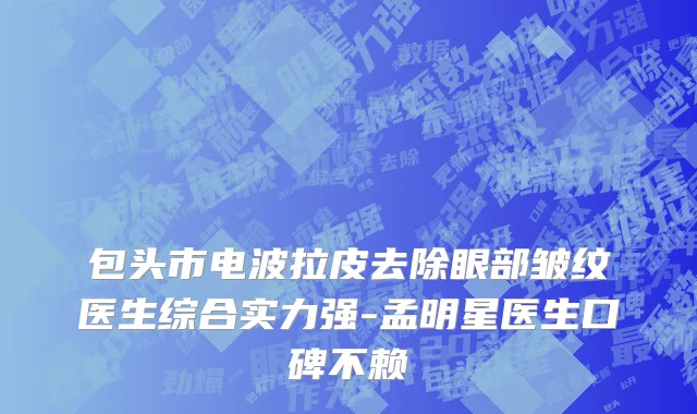 包头市电波拉皮去除眼部皱纹医生综合实力强-孟明星医生口碑不赖