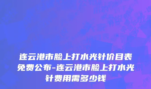 连云港市脸上打水光针价目表免费公布-连云港市脸上打水光针费用需多少钱