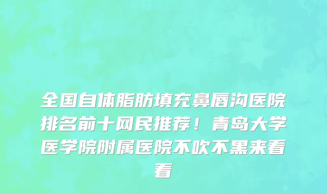 全国自体脂肪填充鼻唇沟医院排名前十网民推荐!青岛大学医学院附属医院不吹不黑来看看