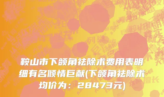 鞍山市下颌角祛除术费用表明细有名倾情巨献(下颌角祛除术均价为：28473元)