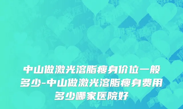 中山做激光溶脂瘦身价位一般多少-中山做激光溶脂瘦身费用多少哪家医院好