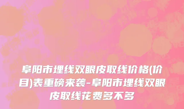 阜阳市埋线双眼皮取线价格(价目)表重磅来袭-阜阳市埋线双眼皮取线花费多不多