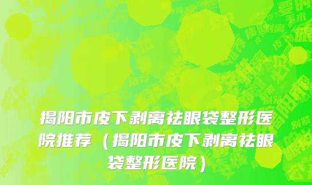 揭阳市皮下剥离祛眼袋整形医院推荐（揭阳市皮下剥离祛眼袋整形医院）