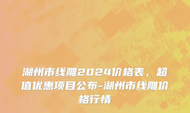 湖州市线雕2024价格表，超值优惠项目公布-湖州市线雕价格行情