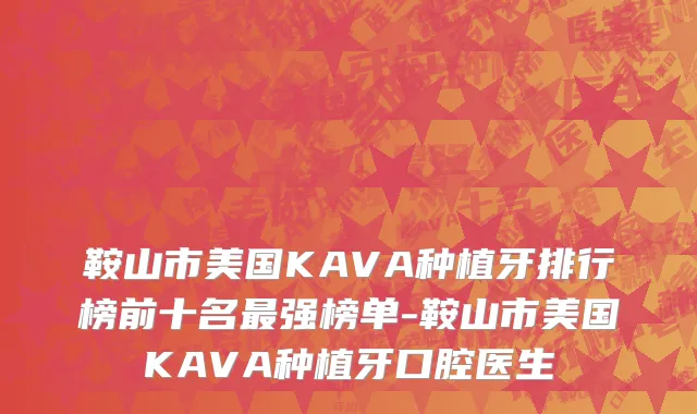 鞍山市美国KAVA种植牙排行榜前十名最强榜单-鞍山市美国KAVA种植牙口腔医生