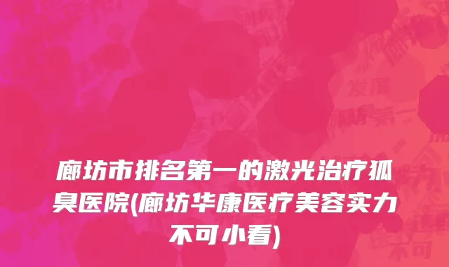 廊坊市排名第一的激光治疗狐臭医院(廊坊华康医疗美容实力不可小看)