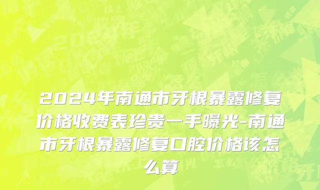 2024年南通市牙根暴露修复价格收费表珍贵一手曝光-南通市牙根暴露修复口腔价格该怎么算