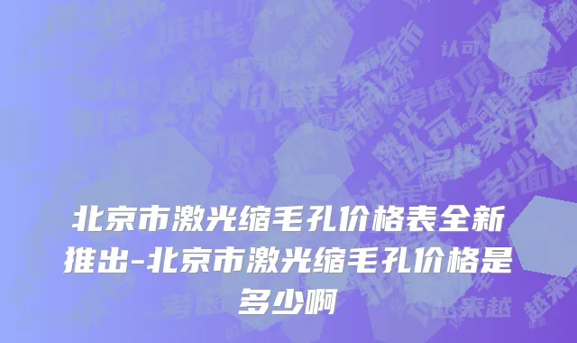 北京市激光缩毛孔价格表全新推出-北京市激光缩毛孔价格是多少啊