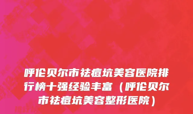 呼伦贝尔市祛痘坑美容医院排行榜十强经验丰富（呼伦贝尔市祛痘坑美容整形医院）