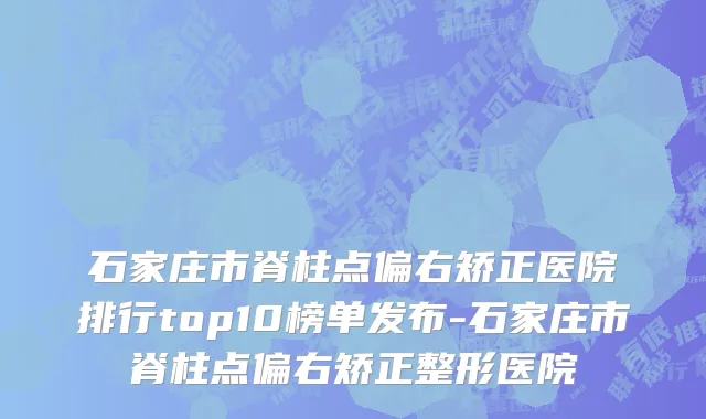 石家庄市脊柱点偏右矫正医院排行top10榜单发布-石家庄市脊柱点偏右矫正整形医院