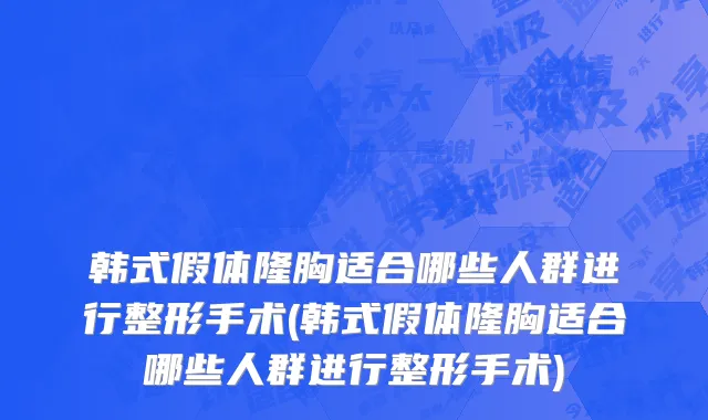 韩式假体隆胸适合哪些人群进行整形手术(韩式假体隆胸适合哪些人群进行整形手术)