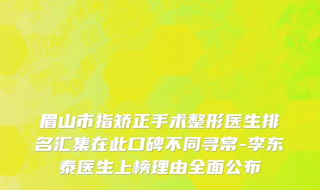 眉山市指矫正手术整形医生排名汇集在此口碑不同寻常-李东泰医生上榜理由全面公布