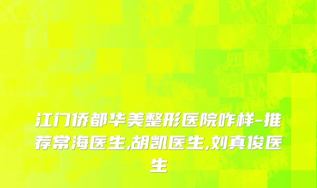 江门侨都华美整形医院咋样-推荐常海医生,胡凯医生,刘真俊医生