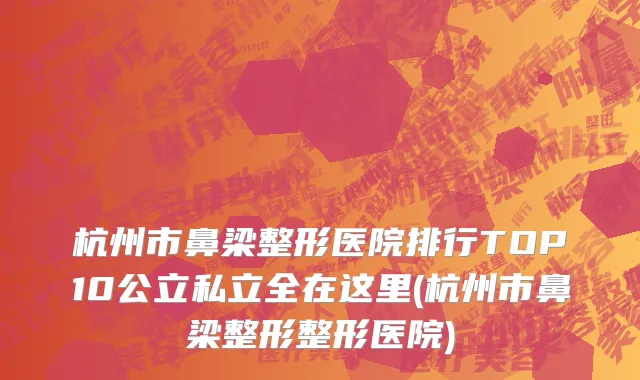 杭州市鼻梁整形医院排行TOP10公立私立全在这里(杭州市鼻梁整形整形医院)