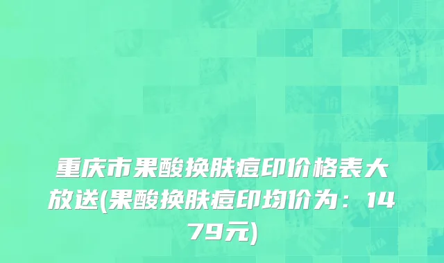 重庆市果酸换肤痘印价格表大放送(果酸换肤痘印均价为：1479元)