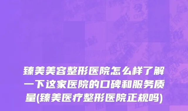 臻美美容整形医院怎么样了解一下这家医院的口碑和服务质量(臻美医疗整形医院正规吗)