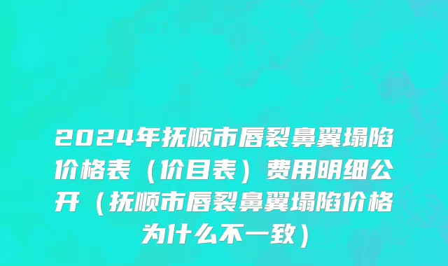 2024年抚顺市唇裂鼻翼塌陷价格表（价目表）费用明细公开（抚顺市唇裂鼻翼塌陷价格为什么不一致）