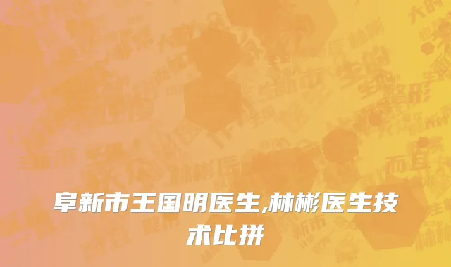 阜新市王国明医生,林彬医生技术比拼