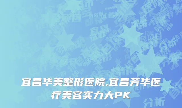 宜昌华美整形医院,宜昌芳华医疗美容实力大PK