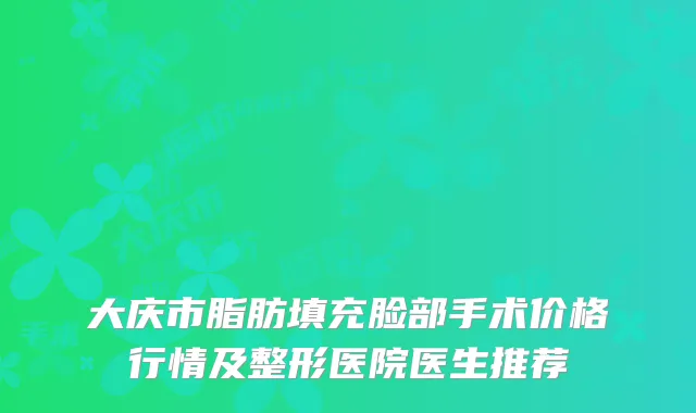 大庆市脂肪填充脸部手术价格行情及整形医院医生推荐