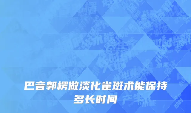 巴音郭楞做淡化雀斑术能保持多长时间