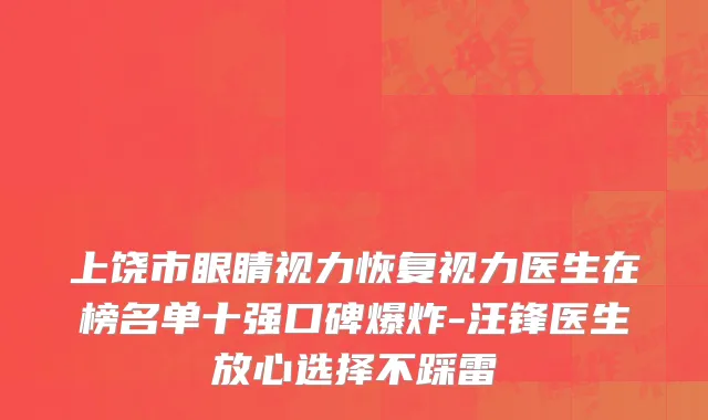 上饶市眼睛视力恢复视力医生在榜名单十强口碑爆炸-汪锋医生放心选择不踩雷