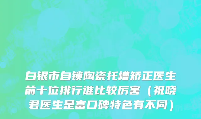 白银市自锁陶瓷托槽矫正医生前十位排行谁比较厉害（祝晓君医生是富口碑特色有不同）
