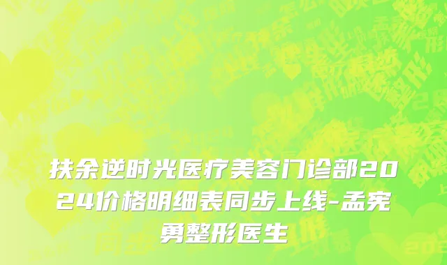 扶余逆时光医疗美容门诊部2024价格明细表同步上线-孟宪勇整形医生