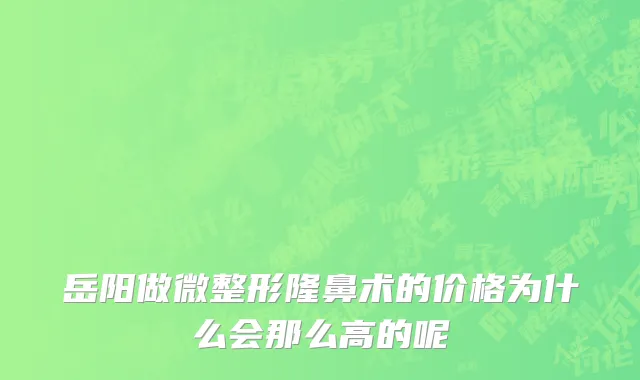 岳阳做微整形隆鼻术的价格为什么会那么高的呢